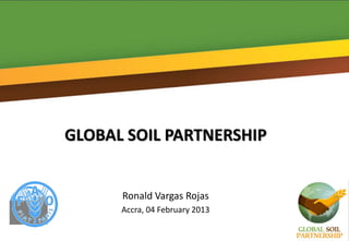 GLOBAL SOIL PARTNERSHIP
Ronald Vargas Rojas
Accra, 04 February 2013
 