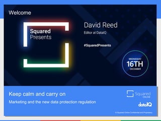 © Squared Online Confidential and Proprietary
Keep calm and carry on
Marketing and the new data protection regulation
Welcome
 