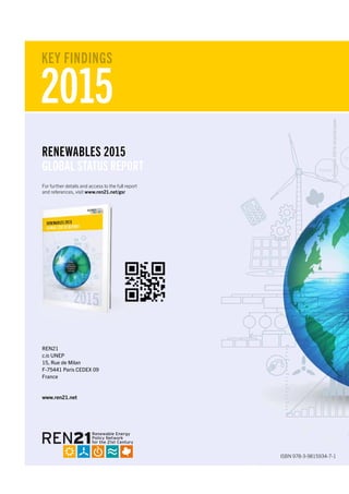 REN21
c/o UNEP
15, Rue de Milan
F-75441 Paris CEDEX 09
France
www.ren21.net
ISBN 978-3-9815934-7-1
RENEWABLES 2015
GLOBAL STATUS REPORT
For further details and access to the full report
and references, visit www.ren21.net/gsr
2015
KEY FINDINGS
Printedon100%recycledpaper
 