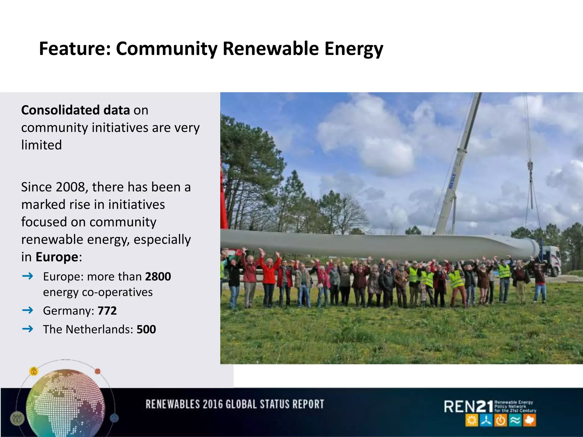 Feature: Community Renewable Energy
Consolidated data on
community initiatives are very
limited
Since 2008, there has been a
marked rise in initiatives
focused on community
renewable energy, especially
in Europe:
➜ Europe: more than 2800
energy co-operatives
➜ Germany: 772
➜ The Netherlands: 500
 