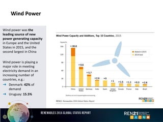 Wind Power
Wind power was the
leading source of new
power generating capacity
in Europe and the United
States in 2015, and the
second largest in China
Wind power is playing a
major role in meeting
electricity demand in an
increasing number of
countries, e.g.:
➜ Denmark: 42% of
demand
➜ Uruguay: 15.5%
 