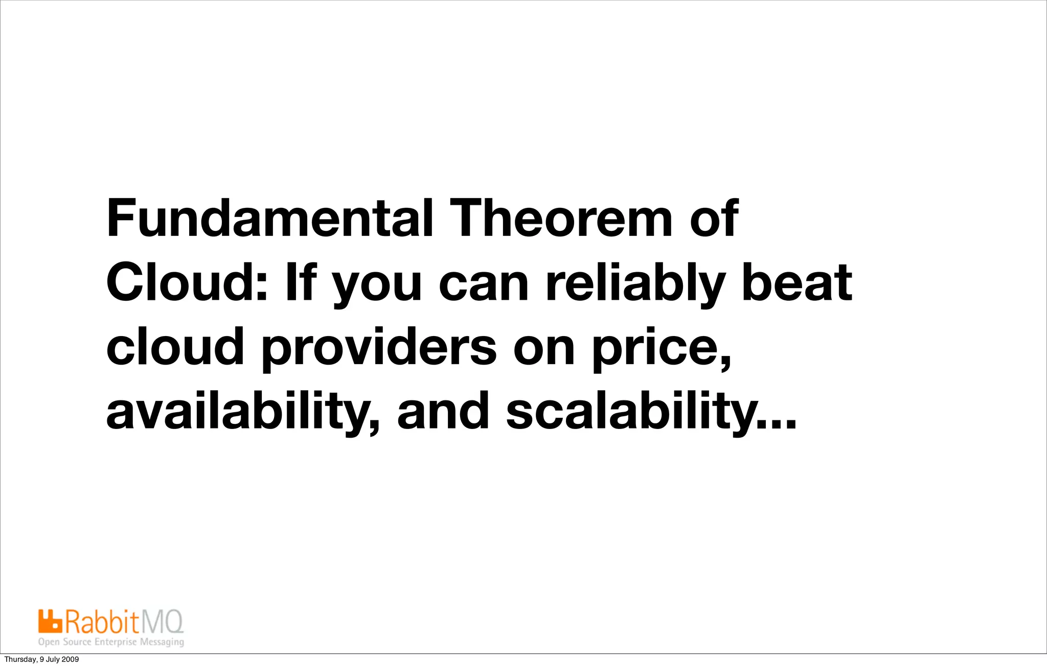 Fundamental Theorem of
                        Cloud: If you can reliably beat
                        cloud providers on price,
                        availability, and scalability...
                        Then you are a cloud provider.


Thursday, 9 July 2009
 