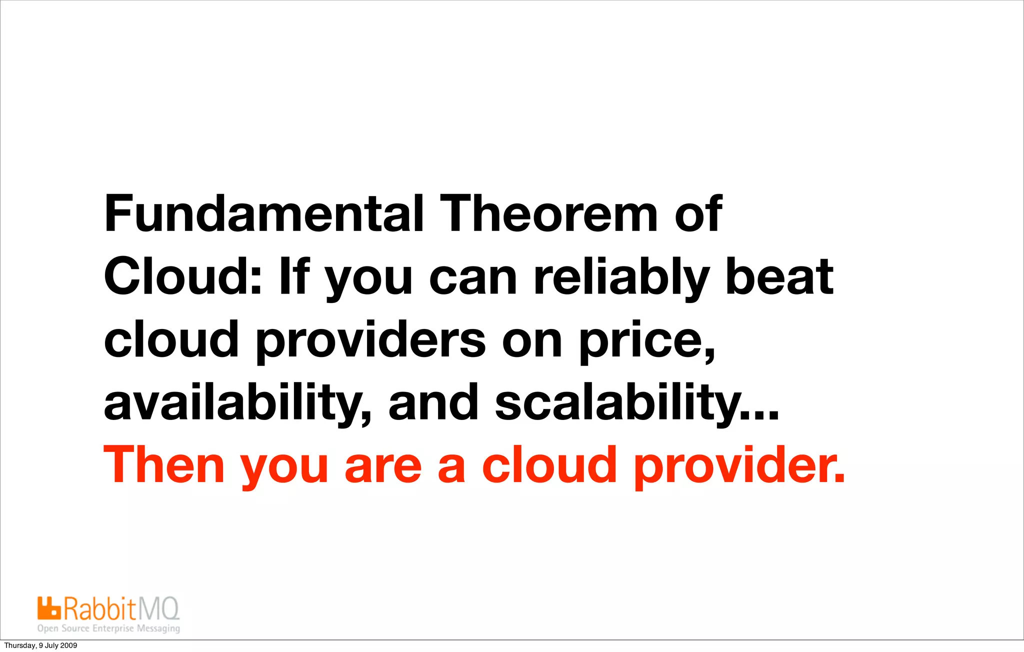 Fundamental Theorem of
                        Cloud: If you can reliably beat
                        cloud providers on price,
                        availability, and scalability...
                        Then you are a cloud provider.


Thursday, 9 July 2009
 
