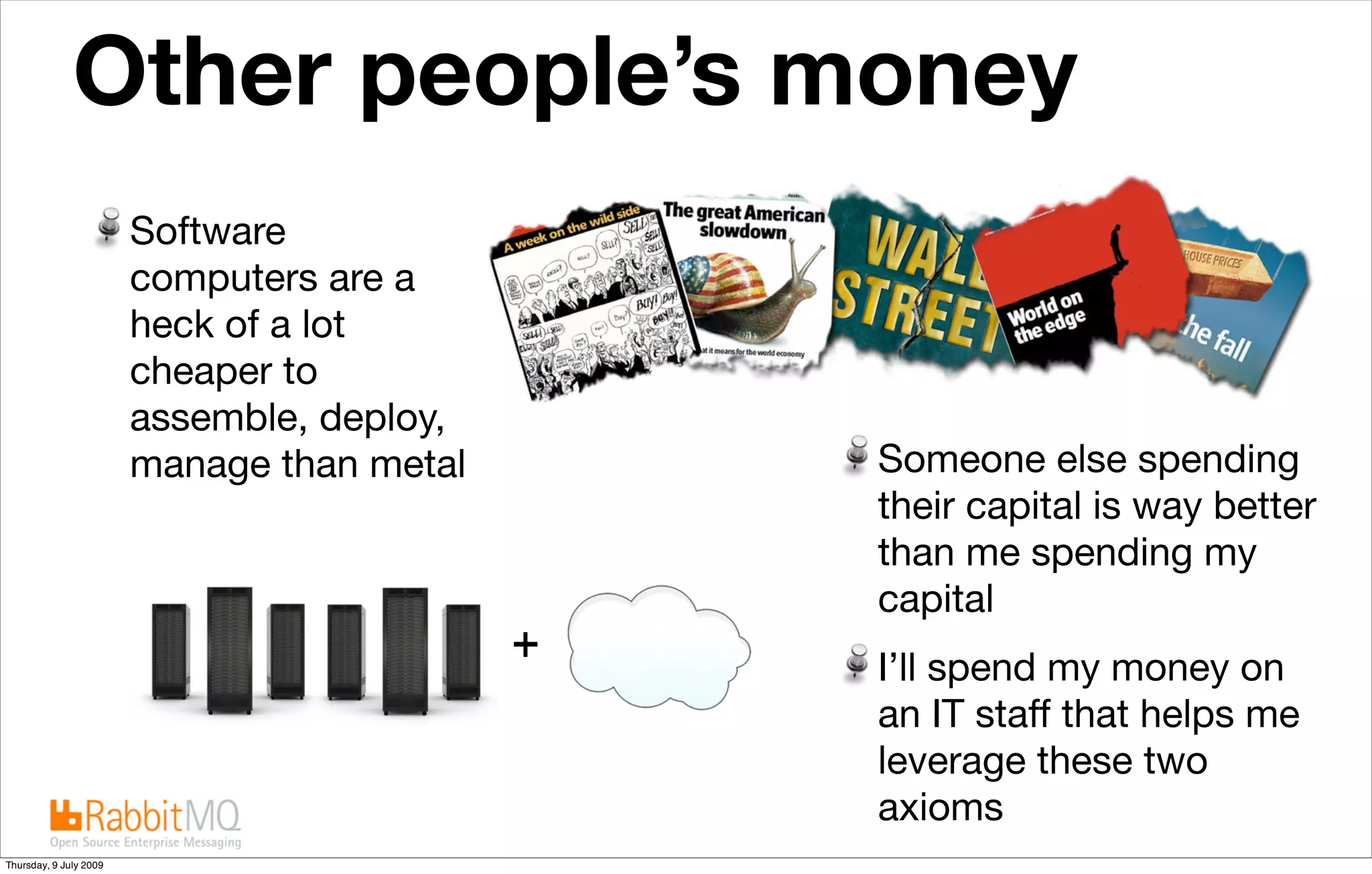 Other people’s money
                        Software
                        computers are a
                        heck of a lot
                        cheaper to
                        assemble, deploy,
                        manage than metal   Someone else spending
                                            their capital is way better
                                            than me spending my
                                            capital
                                            I’ll spend my money on
                                            an IT staff that helps me
                                            leverage these two
                                            axioms
Thursday, 9 July 2009
 