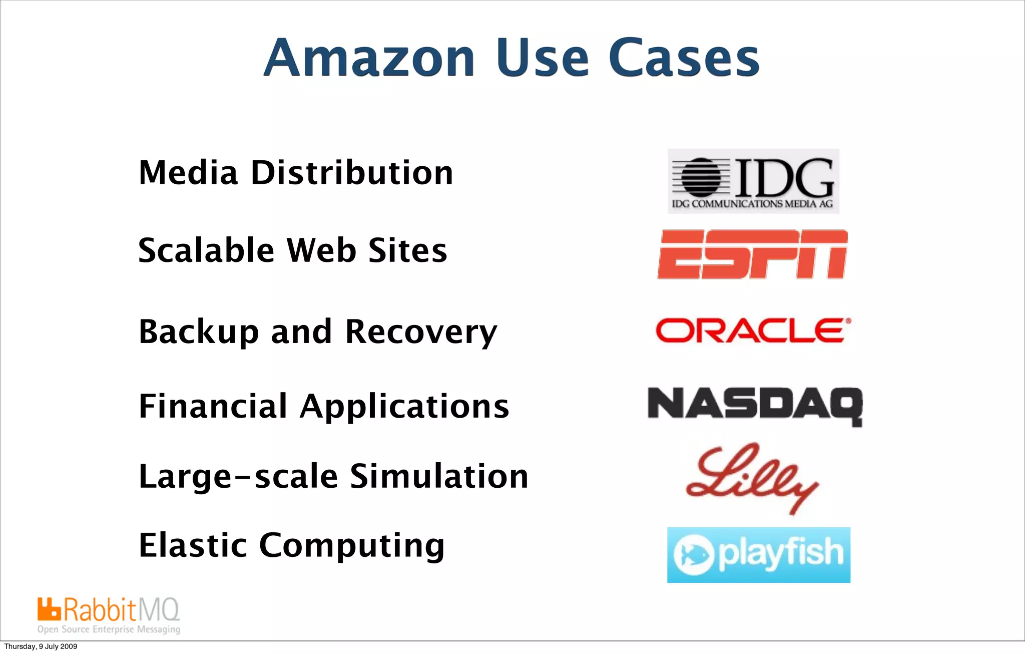 Amazon Use Cases

                        Media Distribution

                        Scalable Web Sites

                        Backup and Recovery

                        Financial Applications

                        Large-scale Simulation

                        Elastic Computing

Thursday, 9 July 2009
 
