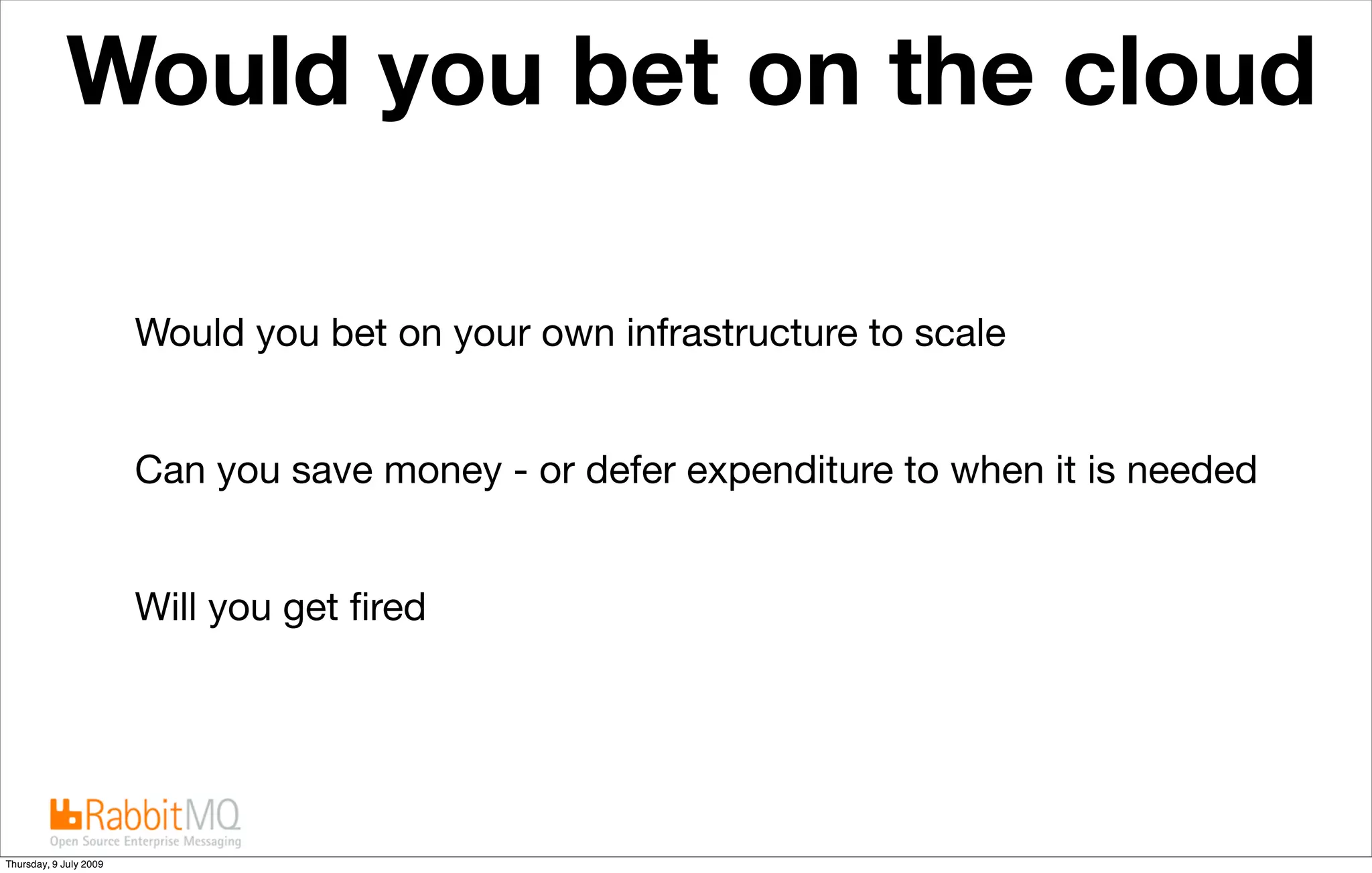 Would you bet on the cloud

                        Would you bet on your own infrastructure to scale


                        Can you save money - or defer expenditure to when it is needed


                        Will you get ﬁred




Thursday, 9 July 2009
 