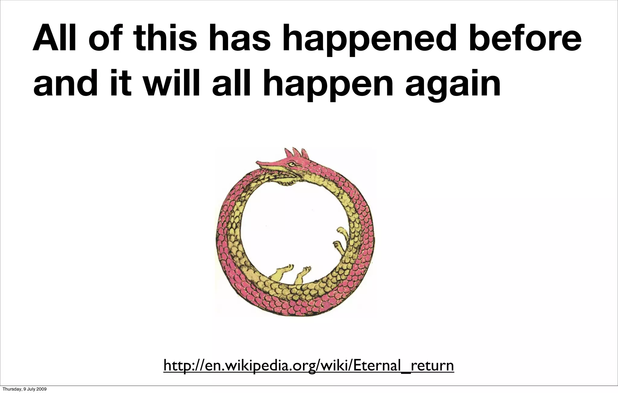All of this has happened before
              and it will all happen again




                        http://en.wikipedia.org/wiki/Eternal_return
Thursday, 9 July 2009
 
