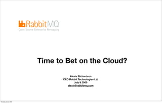 Time to Bet on the Cloud?
                                    Alexis Richardson
                               CEO Rabbit Technologies Ltd
                                        July 9 2009
                                  alexis@rabbitmq.com



                                            1
Thursday, 9 July 2009
 