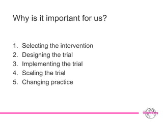 Why is it important for us?
1. Selecting the intervention
2. Designing the trial
3. Implementing the trial
4. Scaling the trial
5. Changing practice
 
