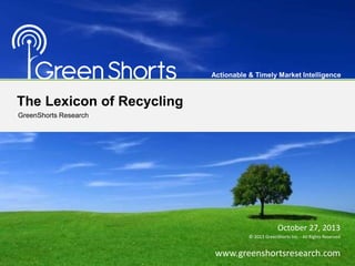 The Lexicon of Recycling
October 27, 2013
© 2013 GreenShorts Inc. - All Rights Reserved
-
www.greenshortsresearch.com
1
Actionable & Timely Market Intelligence
GreenShorts Research
 