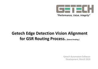 Getech Edge Detection Vision Alignment
for GSR Routing Process. [Patent Pending.]
Getech Automation Software
Development, March 2014
 