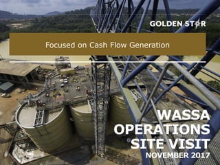 WASSA
OPERATIONS
SITE VISIT
NOVEMBER 2017
Focused on Cash Flow Generation
 