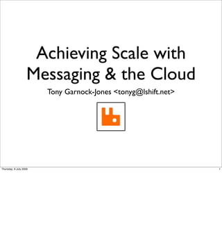 Achieving Scale with
                    Messaging & the Cloud
                        Tony Garnock-Jones <tonyg@lshift.net>




Thursday, 9 July 2009                                           1
 