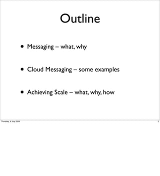 Outline

                        • Messaging – what, why

                        • Cloud Messaging – some examples

                        • Achieving Scale – what, why, how

Thursday, 9 July 2009                                        2
 