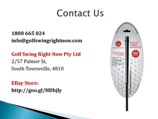 1800 665 024
info@golfswingrightnow.com
Golf Swing Right Now Pty Ltd
2/57 Palmer St,
South Townsville, 4810
EBay Store:
http://goo.gl/HDbjly
 