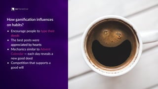 • Encourage people to type their
deeds
• The best posts were
appreciated by hearts
• Mechanics similar to Advent
Calendar — each day reveals a
new good deed
• Compe''on that supports a
good will
How gamiﬁca'on inﬂuences
on habits?
 