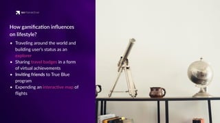 • Traveling around the world and
building user’s status as an
explorer
• Sharing travel badges in a form
of virtual achievements
• Invi'ng friends to True Blue
program
• Expending an interac've map of
ﬂights
How gamiﬁca'on inﬂuences
on lifestyle?
 