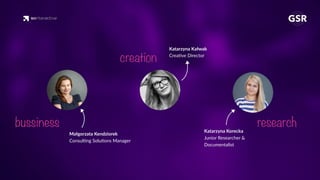 Małgorzata Kendziorek
Consul'ng Solu'ons Manager
Katarzyna Kałwak
Crea've Director
bussiness
creation
Katarzyna Korecka
Junior Researcher &
Documentalist
research
 