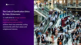 1. I will strive to design systems
that help individuals,
organiza'ons and socie'es
achieve their true poten'al, ac'ng
consistently with their values and
enlightened interest.
The Code of Gamiﬁca'on Ethics
By Gabe Zichermann
 