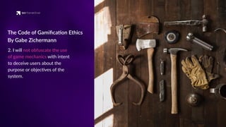 2. I will not obfuscate the use
of game mechanics with intent
to deceive users about the
purpose or objec'ves of the
system.
The Code of Gamiﬁca'on Ethics
By Gabe Zichermann
 