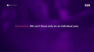 Conclusion: We can’t focus only on an individual user.
 