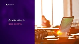 Gamiﬁca'on is
user-centric.
 