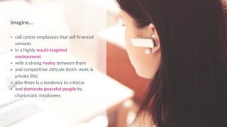 Imagine… 
• call center employees that sell ﬁnancial
services
• in a highly result-targeted
environment
• with a strong rivalry between them
• and compe''ve a_tude (both: work &
private life)
• also there is a tendency to cri'cize
• and dominate peaceful people by
charisma'c employees
 