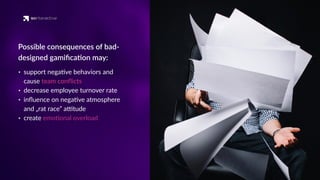 Possible consequences of bad-
designed gamiﬁca'on may:
• support nega've behaviors and
cause team conﬂicts
• decrease employee turnover rate
• inﬂuence on nega've atmosphere
and „rat race” a_tude
• create emo'onal overload
 