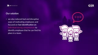 • we also reduced bad and disrup've
ways of mo'va'ng employees and
focused on fast iden'ﬁca'on on
individual strong competences to
iden'fy employee that he can ﬁnd his
place in a team.
Our solu'on
 