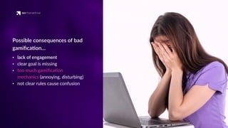 Possible consequences of bad
gamiﬁca'on…
• lack of engagement
• clear goal is missing
• too much gamiﬁca'on
mechanics (annoying, disturbing)
• not clear rules cause confusion
 