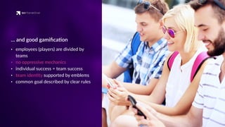 … and good gamiﬁca'on
• employees (players) are divided by
teams
• no oppressive mechanics
• individual success = team success
• team iden'ty supported by emblems
• common goal described by clear rules
 