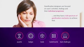 … and they have a full spectrum of
gamiﬁca'on mechanics to achieve
that.
badges team challengesawards leaderboardslevels
Gamiﬁca'on designers are focused
on users’ ac'vi'es, feelings and
their individual progresses…
 