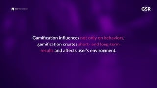 Gamiﬁca'on inﬂuences not only on behaviors,
gamiﬁca'on creates short- and long-term
results and aﬀects user’s environment.
 