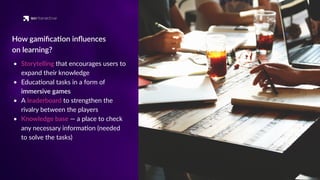 How gamiﬁca'on inﬂuences
on learning?
• Storytelling that encourages users to
expand their knowledge
• Educa'onal tasks in a form of
immersive games
• A leaderboard to strengthen the
rivalry between the players
• Knowledge base — a place to check
any necessary informa'on (needed
to solve the tasks)
 