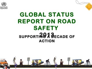 GLOBAL STATUS
REPORT ON ROAD
     SAFETY
        2013
SUPPORTING A DECADE OF
        ACTION
 