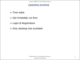 Online GSRTC Ticket Reservation

EXISTING SYSTEM
 Time table
 Get timetable via Sms
 Login & Registration
 Only desktop site available

Department of Computer Science,
Ganpat University

3

 