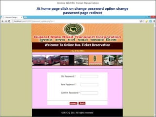 Online GSRTC Ticket Reservation

At home page click on change password option change
password page redirect

Online GSRTC Ticket
Reservation

Department of Computer Science,
Ganpat University

48

 