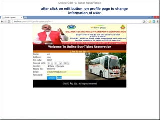 Online GSRTC Ticket Reservation

after click on edit button on profile page to change
information of user

Online GSRTC Ticket
Reservation

Department of Computer Science,
Ganpat University

50

 