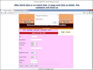 Online GSRTC Ticket Reservation

After blank data or no match data in page and click on delete this
validation will show us

Online GSRTC Ticket
Reservation

Department of Computer Science,
Ganpat University

64

 