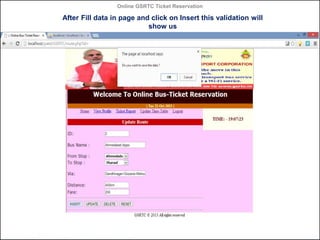 Online GSRTC Ticket Reservation

After Fill data in page and click on Insert this validation will
show us

Online GSRTC Ticket
Reservation

Department of Computer Science,
Ganpat University

68

 