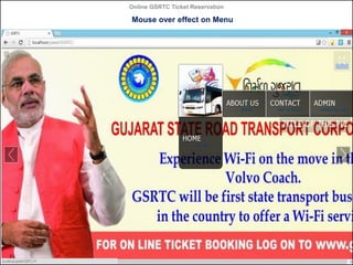Online GSRTC Ticket Reservation

Mouse over effect on Menu

Department of Computer Science,
Ganpat University

40

 