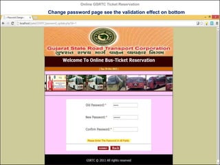 Online GSRTC Ticket Reservation

Change password page see the validation effect on bottom
side of page

Online GSRTC Ticket
Reservation

Department of Computer Science,
Ganpat University

87

 