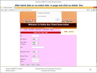 Online GSRTC Ticket Reservation

After blank data or no match data in page and click on delete this
validation will show us

Online GSRTC Ticket
Reservation

Department of Computer Science,
Ganpat University

95

 