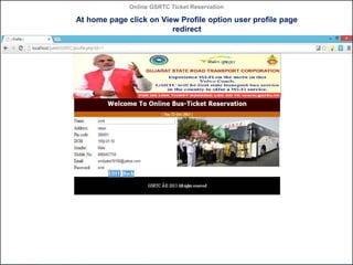 Online GSRTC Ticket Reservation

At home page click on View Profile option user profile page
redirect

Online GSRTC Ticket...