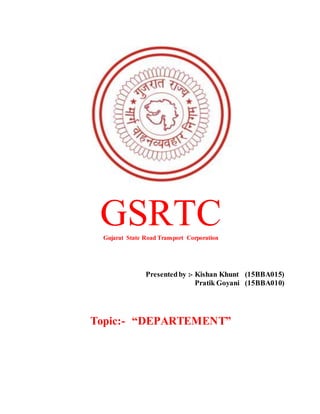 GSRTCGujarat State Road Transport Corporation
Presentedby :- Kishan Khunt (15BBA015)
Pratik Goyani (15BBA010)
Topic:- “DEPARTEMENT”
 