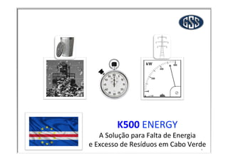 1
K500	
  ENERGY	
  
A	
  Solução	
  para	
  Falta	
  de	
  Energia	
  	
  
e	
  Excesso	
  de	
  Resíduos	
  em	
  Cabo	
  Verde	
  
 