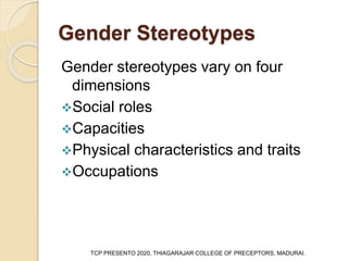 Gender Stereotypes
Gender stereotypes vary on four
dimensions
Social roles
Capacities
Physical characteristics and traits
Occupations
TCP PRESENTO 2020, THIAGARAJAR COLLEGE OF PRECEPTORS, MADURAI.
 