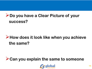 Do you have a Clear Picture of your
success?
How does it look like when you achieve
the same?
Can you explain the same to someone
13
 