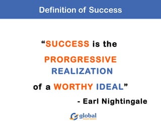 Definition of Success
“SUCCESS is the
PRORGRESSIVE
REALIZATION
of a WORTHY IDEAL”
- Earl Nightingale
 
