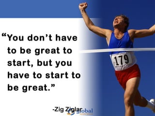 “You don’t have
to be great to
start, but you
have to start to
be great.”
-Zig Ziglar 45
 